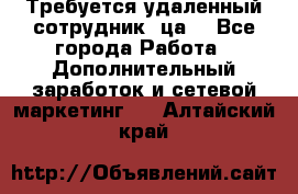 Требуется удаленный сотрудник (ца) - Все города Работа » Дополнительный заработок и сетевой маркетинг   . Алтайский край